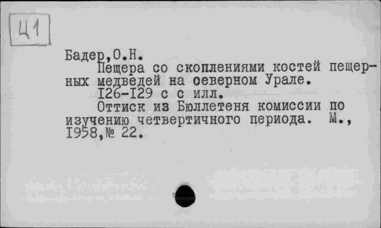 ﻿Бадер,0.H.
Пещера со скоплениями костей пещерных медведей на северном Урале.
126-129 с с илл.
Оттиск из Бюллетеня комиссии по изучению четвертичного периода. М., 1958,№ 22.